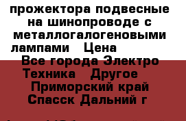 прожектора подвесные на шинопроводе с металлогалогеновыми лампами › Цена ­ 40 000 - Все города Электро-Техника » Другое   . Приморский край,Спасск-Дальний г.